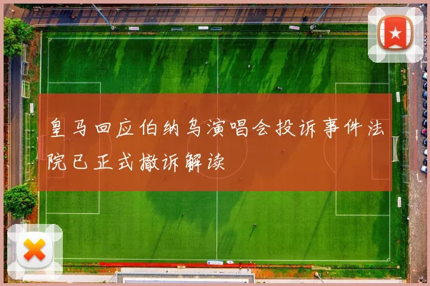 皇马回应伯纳乌演唱会投诉事件法院已正式撤诉解读
