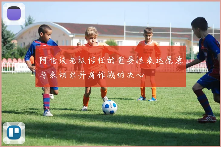 阿伦谈老板信任的重要性表达愿意与米切尔并肩作战的决心