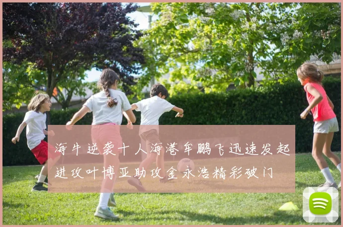 海牛逆袭十人海港牟鹏飞迅速发起进攻叶博亚助攻金永浩精彩破门