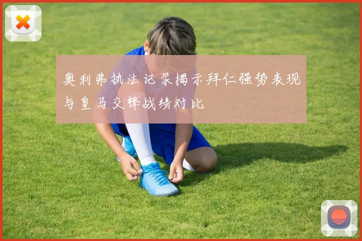 奥利弗执法记录揭示拜仁强势表现与皇马交锋战绩对比