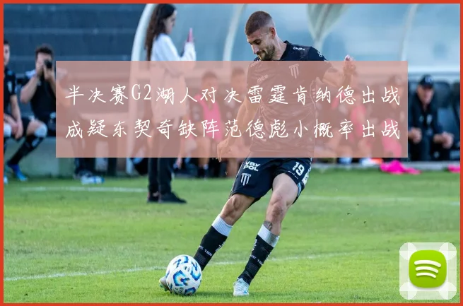半决赛G2湖人对决雷霆肯纳德出战成疑东契奇缺阵范德彪小概率出战