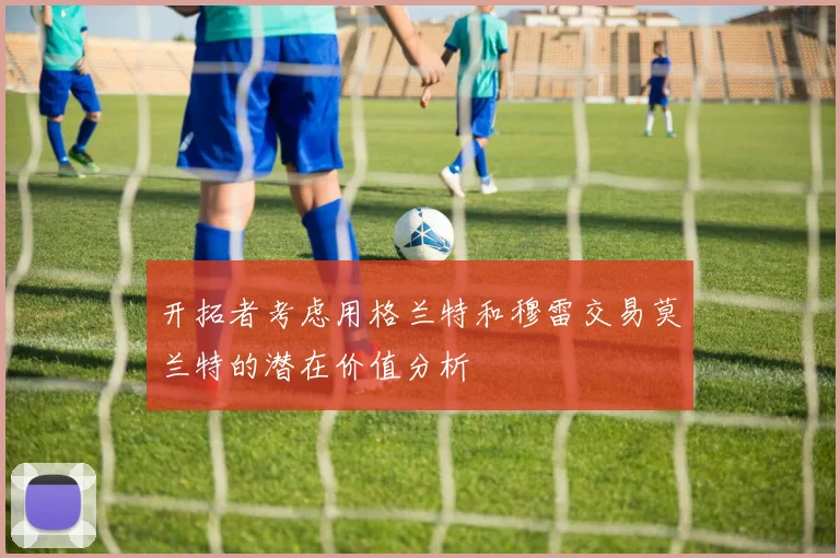 开拓者考虑用格兰特和穆雷交易莫兰特的潜在价值分析