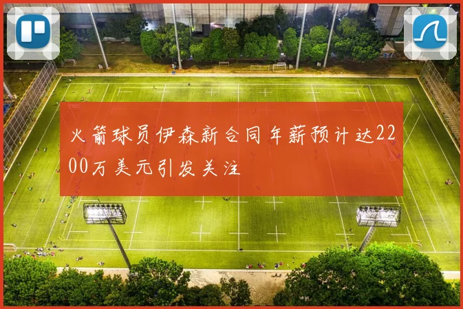 火箭球员伊森新合同年薪预计达2200万美元引发关注