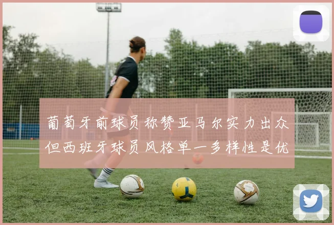 葡萄牙前球员称赞亚马尔实力出众但西班牙球员风格单一多样性是优势