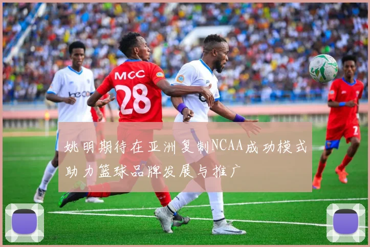 姚明期待在亚洲复制NCAA成功模式助力篮球品牌发展与推广