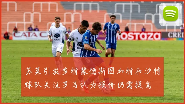 苏莱引发多特蒙德斯图加特和沙特球队关注罗马认为报价仍需提高