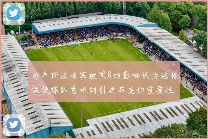 考辛斯谈活塞被黑8的影响认为这将促使球队意识到引进布克的重要性