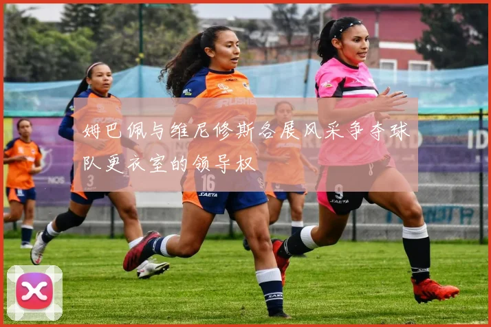 姆巴佩与维尼修斯各展风采争夺球队更衣室的领导权